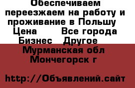 Обеспечиваем переезжаем на работу и проживание в Польшу › Цена ­ 1 - Все города Бизнес » Другое   . Мурманская обл.,Мончегорск г.